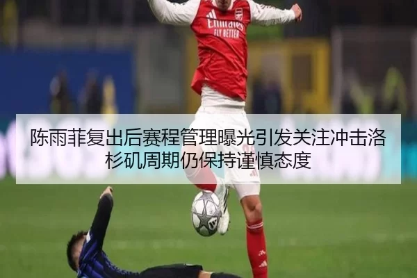 陈雨菲复出后赛程管理曝光引发关注冲击洛杉矶周期仍保持谨慎态度