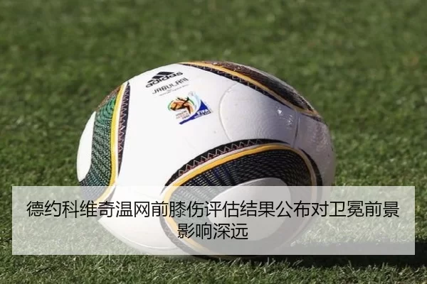 德约科维奇温网前膝伤评估结果公布对卫冕前景影响深远